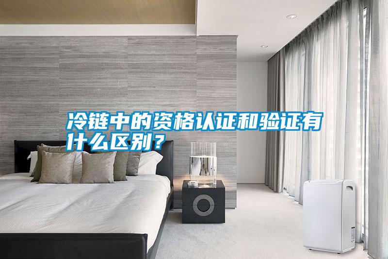 冷鏈中的資格認證和驗證有什么區別？