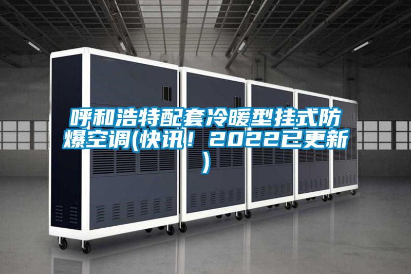 呼和浩特配套冷暖型掛式防爆空調(快訊！2022已更新)