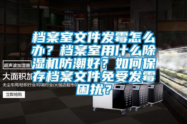 檔案室文件發霉怎么辦？檔案室用什么除濕機防潮好？如何保存檔案文件免受發霉困擾？