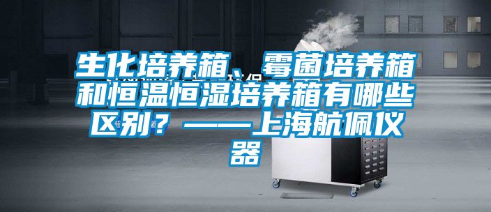 生化培養箱、霉菌培養箱和恒溫恒濕培養箱有哪些區別？——上海航佩儀器