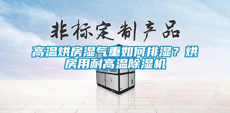 高溫烘房濕氣重如何排濕？烘房用耐高溫除濕機
