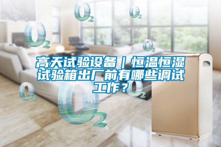 高天試驗設備｜恒溫恒濕試驗箱出廠前有哪些調試工作？