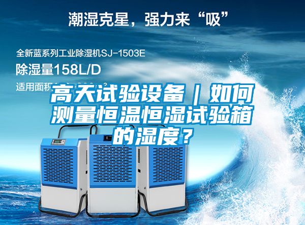 高天試驗設備｜如何測量恒溫恒濕試驗箱的濕度？