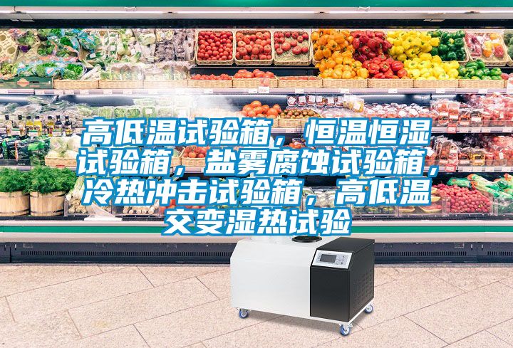 高低溫試驗(yàn)箱，恒溫恒濕試驗(yàn)箱，鹽霧腐蝕試驗(yàn)箱，冷熱沖擊試驗(yàn)箱，高低溫交變濕熱試驗(yàn)