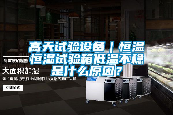 高天試驗設備｜恒溫恒濕試驗箱低溫不穩是什么原因？