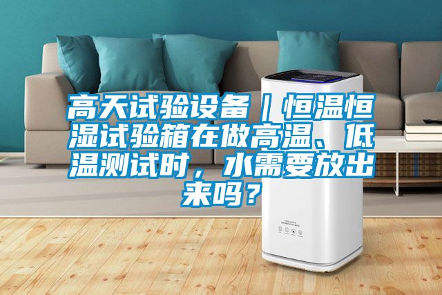 高天試驗設備｜恒溫恒濕試驗箱在做高溫、低溫測試時，水需要放出來嗎？