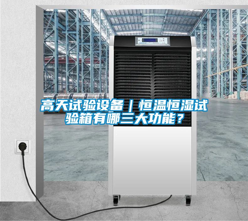高天試驗設備｜恒溫恒濕試驗箱有哪三大功能？